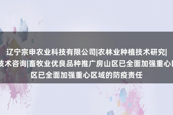 辽宁宗申农业科技有限公司|农林业种植技术研究|生物技术开发|技术咨询|畜牧业优良品种推广房山区已全面加强重心区域的防疫责任