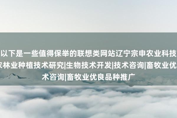 以下是一些值得保举的联想类网站辽宁宗申农业科技有限公司|农林业种植技术研究|生物技术开发|技术咨询|畜牧业优良品种推广